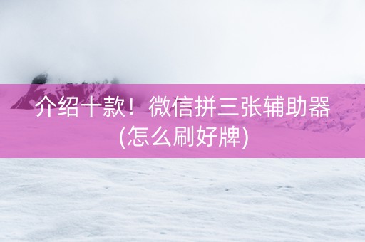 介绍十款！微信拼三张辅助器(怎么刷好牌)