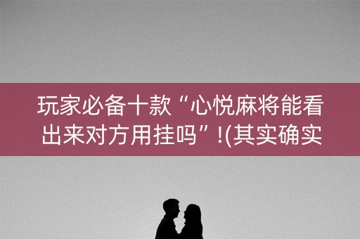 玩家必备十款“心悦麻将能看出来对方用挂吗”!(其实确实有挂)-抖音