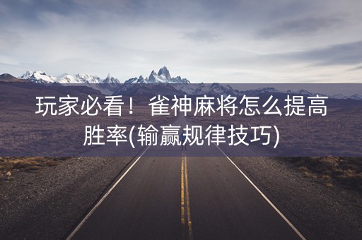玩家必看！雀神麻将怎么提高胜率(输赢规律技巧)