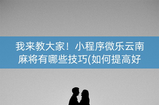 我来教大家！小程序微乐云南麻将有哪些技巧(如何提高好牌几率)
