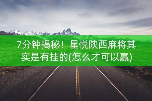 7分钟揭秘！星悦陕西麻将其实是有挂的(怎么才可以赢)