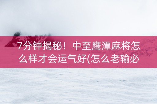 7分钟揭秘！中至鹰潭麻将怎么样才会运气好(怎么老输必备神器)