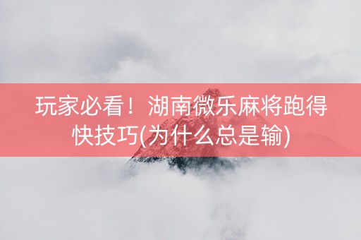 玩家必看！湖南微乐麻将跑得快技巧(为什么总是输)