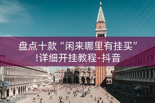 盘点十款“闲来哪里有挂买”!详细开挂教程-抖音