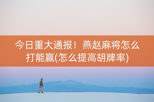 今日重大通报！燕赵麻将怎么打能赢(怎么提高胡牌率)