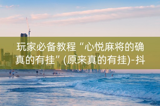 玩家必备教程“心悦麻将的确真的有挂”(原来真的有挂)-抖音