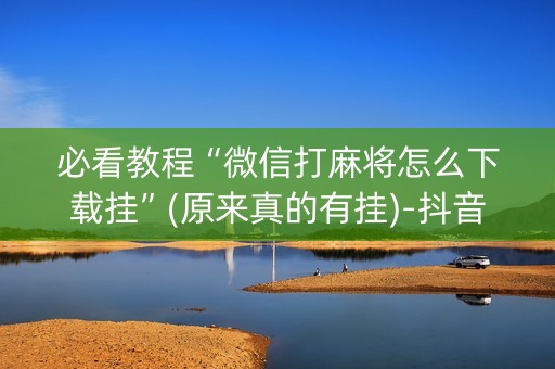 必看教程“微信打麻将怎么下载挂”(原来真的有挂)-抖音