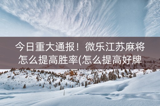 今日重大通报！微乐江苏麻将怎么提高胜率(怎么提高好牌率)