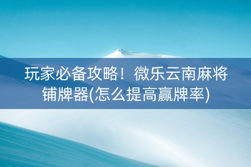 玩家必备攻略！微乐云南麻将铺牌器(怎么提高赢牌率)