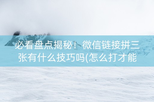 必看盘点揭秘！微信链接拼三张有什么技巧吗(怎么打才能赢)