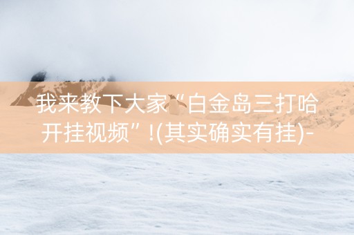 我来教下大家“白金岛三打哈开挂视频”!(其实确实有挂)-抖音