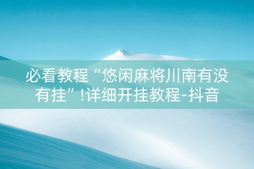 必看教程“悠闲麻将川南有没有挂”!详细开挂教程-抖音