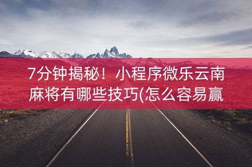 7分钟揭秘！小程序微乐云南麻将有哪些技巧(怎么容易赢)