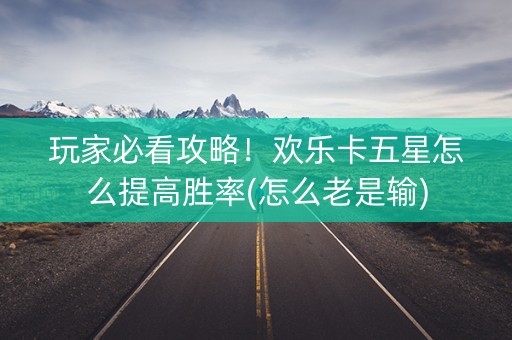 玩家必看攻略！欢乐卡五星怎么提高胜率(怎么老是输)
