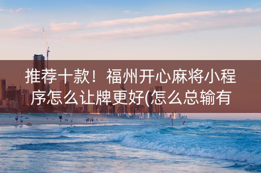 推荐十款！福州开心麻将小程序怎么让牌更好(怎么总输有什么猫腻)