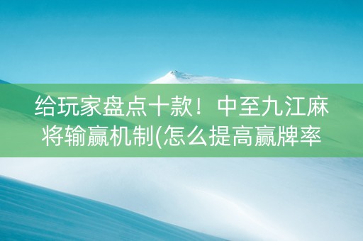 给玩家盘点十款！中至九江麻将输赢机制(怎么提高赢牌率)