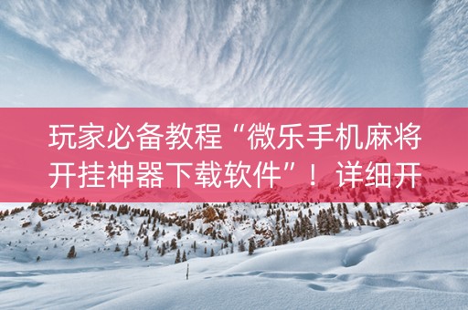 玩家必备教程“微乐手机麻将开挂神器下载软件”！详细开挂教程（确实真的有挂)-抖音