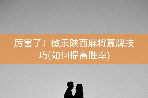 厉害了！微乐陕西麻将赢牌技巧(如何提高胜率)
