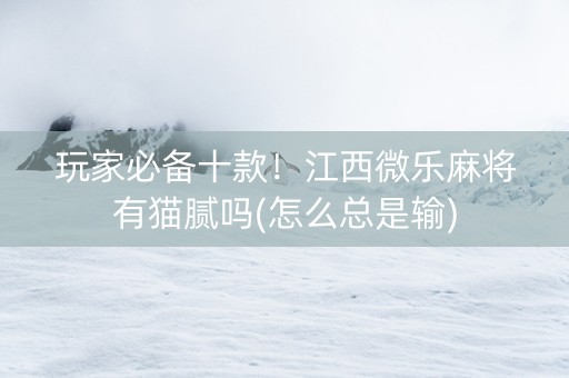 玩家必备十款！江西微乐麻将有猫腻吗(怎么总是输)
