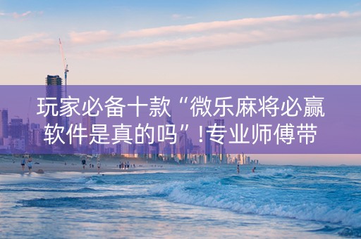 玩家必备十款“微乐麻将必赢软件是真的吗”!专业师傅带你一起了解（详细教程）-抖音