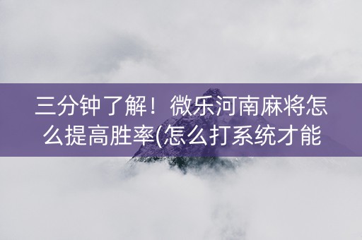 三分钟了解！微乐河南麻将怎么提高胜率(怎么打系统才能给好牌)