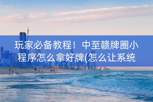 玩家必备教程！中至赣牌圈小程序怎么拿好牌(怎么让系统给好牌)