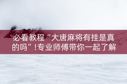 必看教程“大唐麻将有挂是真的吗”!专业师傅带你一起了解（详细教程）-抖音