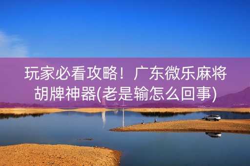 玩家必看攻略！广东微乐麻将胡牌神器(老是输怎么回事)