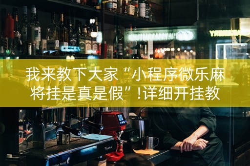 我来教下大家“小程序微乐麻将挂是真是假”!详细开挂教程-抖音