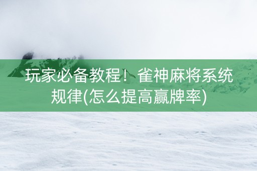 玩家必备教程！雀神麻将系统规律(怎么提高赢牌率)
