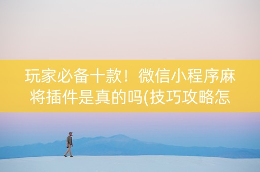 玩家必备十款！微信小程序麻将插件是真的吗(技巧攻略怎样拿好牌)
