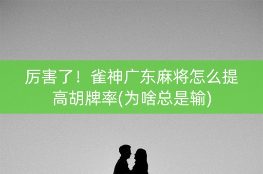厉害了！雀神广东麻将怎么提高胡牌率(为啥总是输)