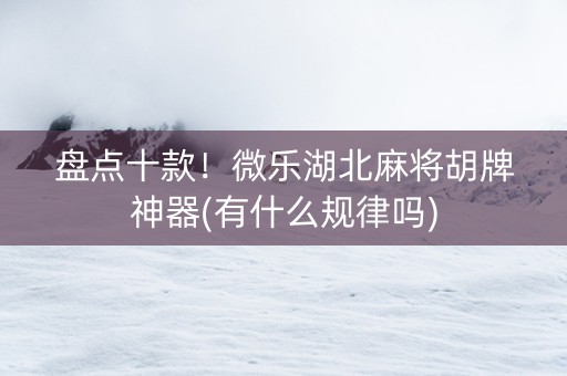 盘点十款！微乐湖北麻将胡牌神器(有什么规律吗)