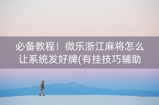 必备教程！微乐浙江麻将怎么让系统发好牌(有挂技巧辅助器)