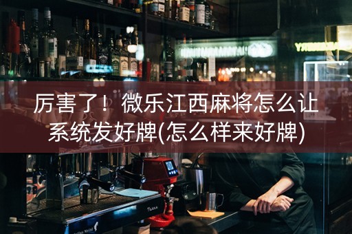 厉害了！微乐江西麻将怎么让系统发好牌(怎么样来好牌)