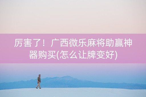 厉害了！广西微乐麻将助赢神器购买(怎么让牌变好)