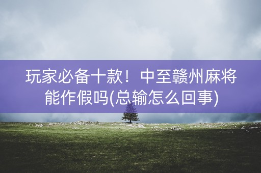 玩家必备十款！中至赣州麻将能作假吗(总输怎么回事)