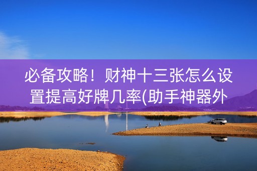 必备攻略！财神十三张怎么设置提高好牌几率(助手神器外辅工具)