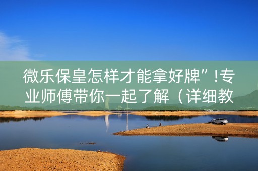 微乐保皇怎样才能拿好牌”!专业师傅带你一起了解（详细教程）-抖音