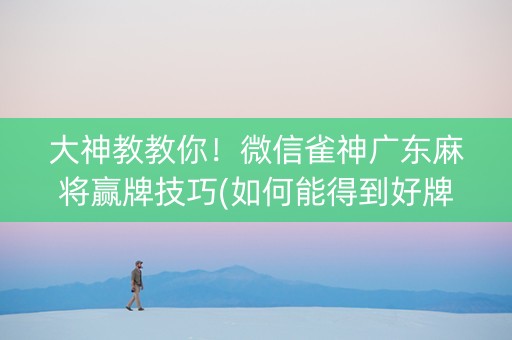 大神教教你！微信雀神广东麻将赢牌技巧(如何能得到好牌)
