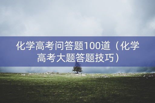 化学高考问答题100道（化学高考大题答题技巧）
