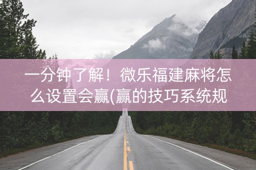 一分钟了解！微乐福建麻将怎么设置会赢(赢的技巧系统规律)