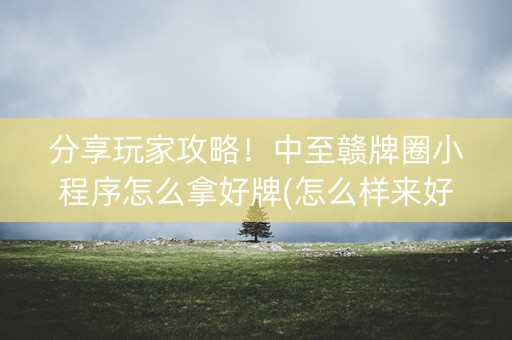 分享玩家攻略！中至赣牌圈小程序怎么拿好牌(怎么样来好牌)