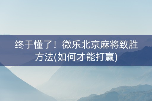 终于懂了！微乐北京麻将致胜方法(如何才能打赢)