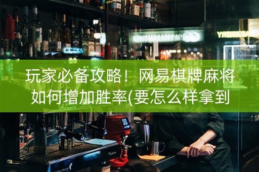 玩家必备攻略！网易棋牌麻将如何增加胜率(要怎么样拿到好牌)