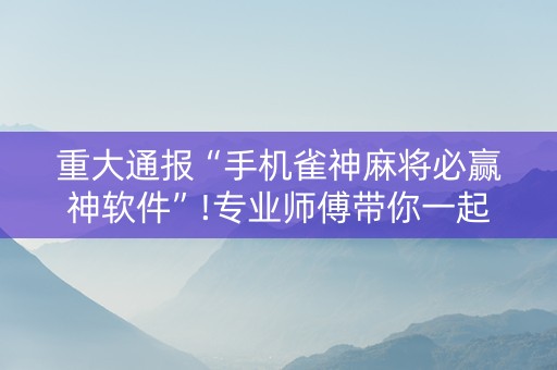 重大通报“手机雀神麻将必赢神软件”!专业师傅带你一起了解（详细教程）-抖音