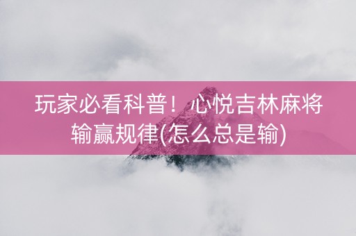 玩家必看科普！心悦吉林麻将输赢规律(怎么总是输)