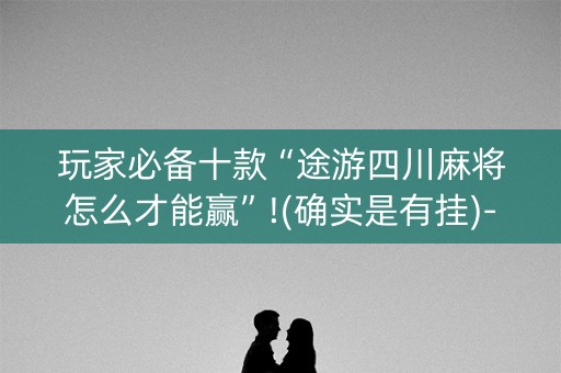 玩家必备十款“途游四川麻将怎么才能赢”!(确实是有挂)-抖音