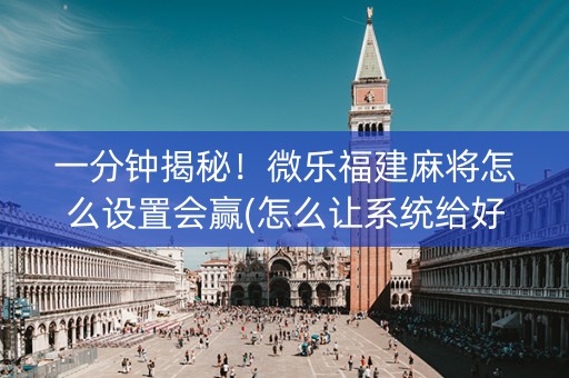 一分钟揭秘！微乐福建麻将怎么设置会赢(怎么让系统给好牌)