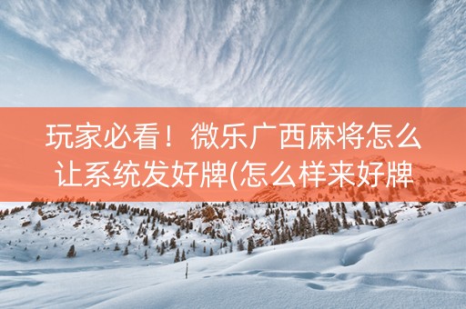 玩家必看！微乐广西麻将怎么让系统发好牌(怎么样来好牌)
